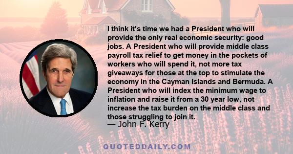 I think it's time we had a President who will provide the only real economic security: good jobs. A President who will provide middle class payroll tax relief to get money in the pockets of workers who will spend it,