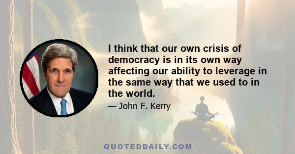 I think that our own crisis of democracy is in its own way affecting our ability to leverage in the same way that we used to in the world.