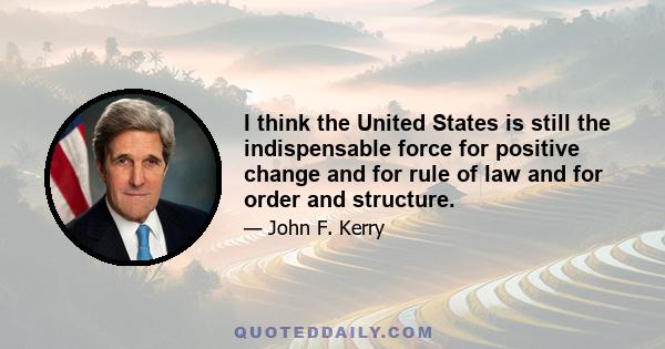 I think the United States is still the indispensable force for positive change and for rule of law and for order and structure.