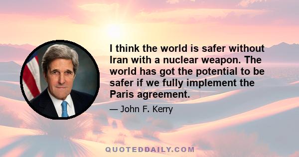 I think the world is safer without Iran with a nuclear weapon. The world has got the potential to be safer if we fully implement the Paris agreement.