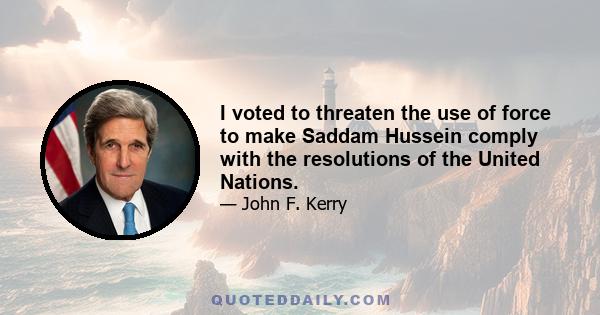 I voted to threaten the use of force to make Saddam Hussein comply with the resolutions of the United Nations.