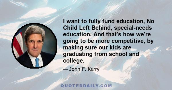 I want to fully fund education, No Child Left Behind, special-needs education. And that's how we're going to be more competitive, by making sure our kids are graduating from school and college.