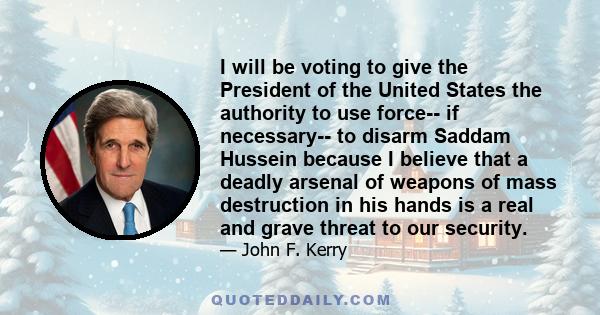 I will be voting to give the President of the United States the authority to use force-- if necessary-- to disarm Saddam Hussein because I believe that a deadly arsenal of weapons of mass destruction in his hands is a