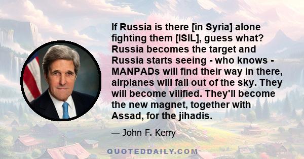 If Russia is there [in Syria] alone fighting them [ISIL], guess what? Russia becomes the target and Russia starts seeing - who knows - MANPADs will find their way in there, airplanes will fall out of the sky. They will