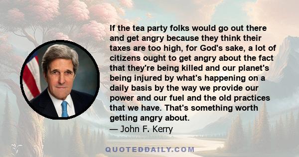 If the tea party folks would go out there and get angry because they think their taxes are too high, for God's sake, a lot of citizens ought to get angry about the fact that they're being killed and our planet's being