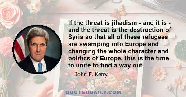 If the threat is jihadism - and it is - and the threat is the destruction of Syria so that all of these refugees are swamping into Europe and changing the whole character and politics of Europe, this is the time to