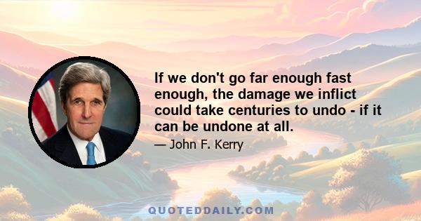 If we don't go far enough fast enough, the damage we inflict could take centuries to undo - if it can be undone at all.