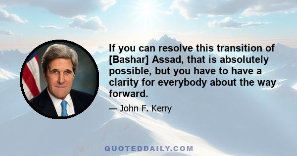 If you can resolve this transition of [Bashar] Assad, that is absolutely possible, but you have to have a clarity for everybody about the way forward.