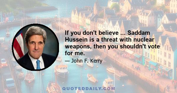 If you don't believe ... Saddam Hussein is a threat with nuclear weapons, then you shouldn't vote for me.