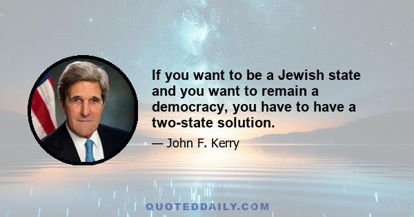 If you want to be a Jewish state and you want to remain a democracy, you have to have a two-state solution.