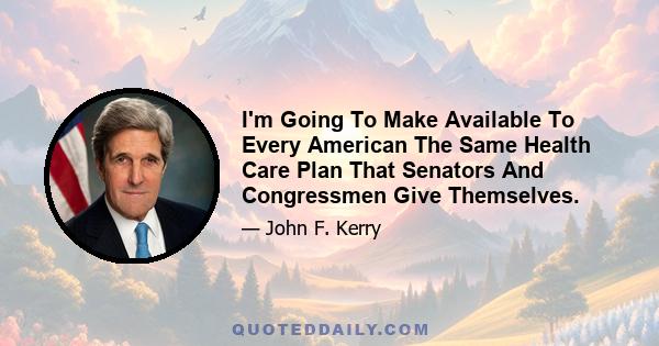 I'm Going To Make Available To Every American The Same Health Care Plan That Senators And Congressmen Give Themselves.