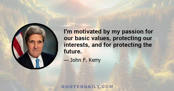 I'm motivated by my passion for our basic values, protecting our interests, and for protecting the future.