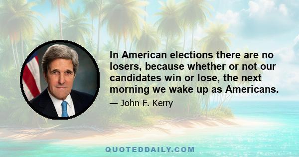 In American elections there are no losers, because whether or not our candidates win or lose, the next morning we wake up as Americans.