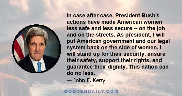 In case after case, President Bush's actions have made American women less safe and less secure -- on the job and on the streets. As president, I will put American government and our legal system back on the side of