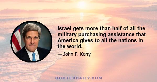 Israel gets more than half of all the military purchasing assistance that America gives to all the nations in the world.