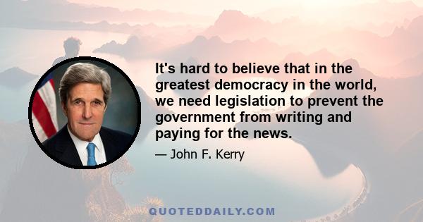 It's hard to believe that in the greatest democracy in the world, we need legislation to prevent the government from writing and paying for the news.