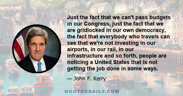 Just the fact that we can't pass budgets in our Congress, just the fact that we are gridlocked in our own democracy, the fact that everybody who travels can see that we're not investing in our airports, in our rail, in