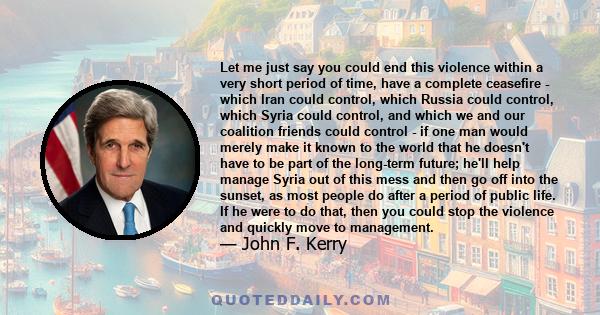 Let me just say you could end this violence within a very short period of time, have a complete ceasefire - which Iran could control, which Russia could control, which Syria could control, and which we and our coalition 