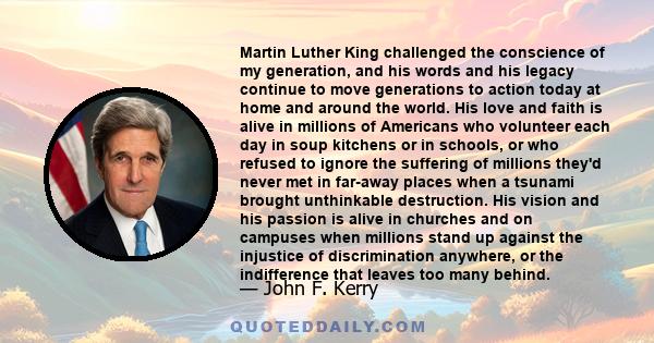 Martin Luther King challenged the conscience of my generation, and his words and his legacy continue to move generations to action today at home and around the world. His love and faith is alive in millions of Americans 