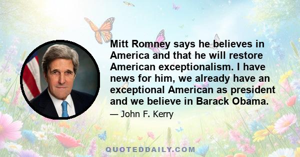 Mitt Romney says he believes in America and that he will restore American exceptionalism. I have news for him, we already have an exceptional American as president and we believe in Barack Obama.