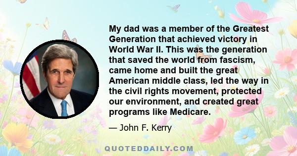 My dad was a member of the Greatest Generation that achieved victory in World War II. This was the generation that saved the world from fascism, came home and built the great American middle class, led the way in the