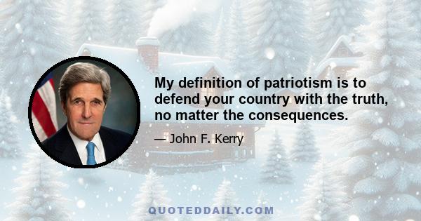 My definition of patriotism is to defend your country with the truth, no matter the consequences.