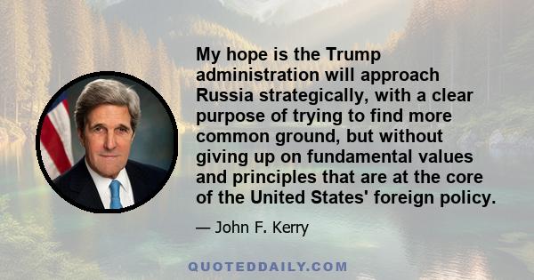 My hope is the Trump administration will approach Russia strategically, with a clear purpose of trying to find more common ground, but without giving up on fundamental values and principles that are at the core of the