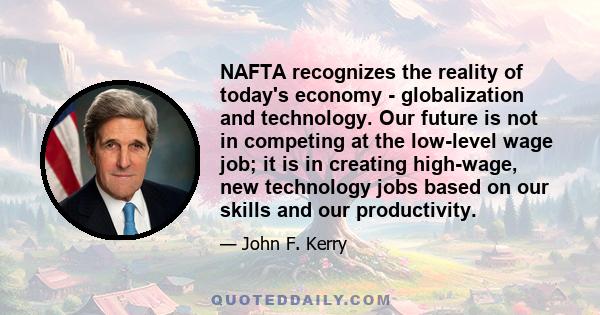 NAFTA recognizes the reality of today's economy - globalization and technology. Our future is not in competing at the low-level wage job; it is in creating high-wage, new technology jobs based on our skills and our