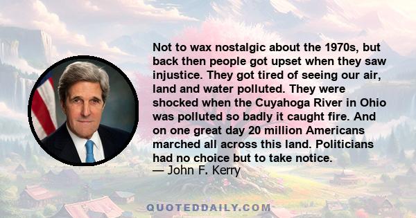 Not to wax nostalgic about the 1970s, but back then people got upset when they saw injustice. They got tired of seeing our air, land and water polluted. They were shocked when the Cuyahoga River in Ohio was polluted so