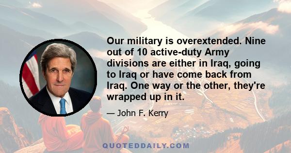 Our military is overextended. Nine out of 10 active-duty Army divisions are either in Iraq, going to Iraq or have come back from Iraq. One way or the other, they're wrapped up in it.