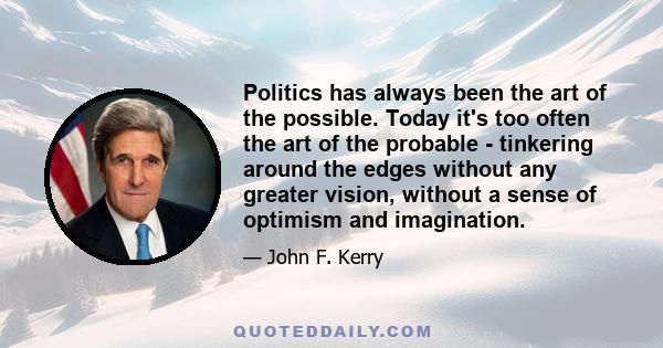 Politics has always been the art of the possible. Today it's too often the art of the probable - tinkering around the edges without any greater vision, without a sense of optimism and imagination.