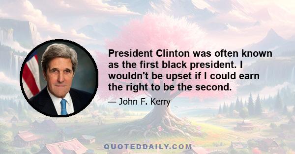 President Clinton was often known as the first black president. I wouldn't be upset if I could earn the right to be the second.