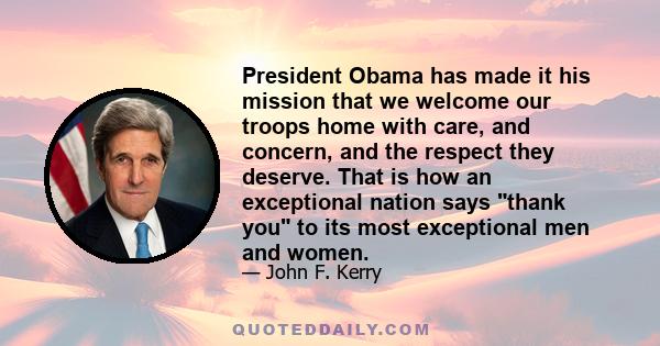 President Obama has made it his mission that we welcome our troops home with care, and concern, and the respect they deserve. That is how an exceptional nation says thank you to its most exceptional men and women.