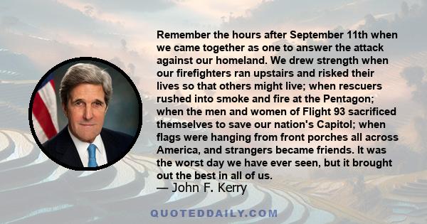 Remember the hours after September 11th when we came together as one to answer the attack against our homeland. We drew strength when our firefighters ran upstairs and risked their lives so that others might live; when