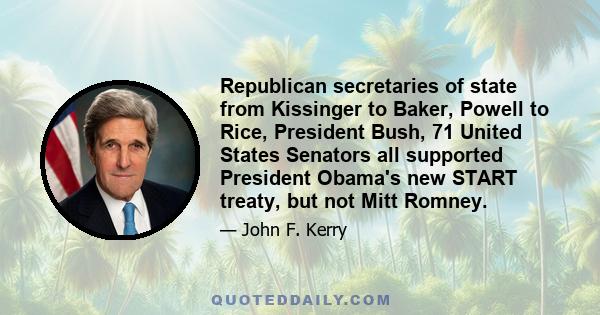 Republican secretaries of state from Kissinger to Baker, Powell to Rice, President Bush, 71 United States Senators all supported President Obama's new START treaty, but not Mitt Romney.