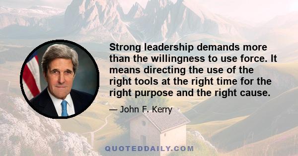 Strong leadership demands more than the willingness to use force. It means directing the use of the right tools at the right time for the right purpose and the right cause.