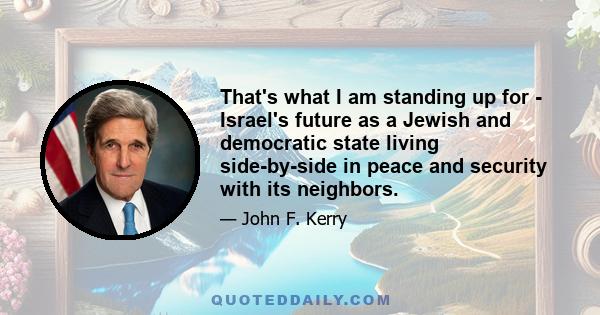 That's what I am standing up for - Israel's future as a Jewish and democratic state living side-by-side in peace and security with its neighbors.