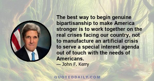 The best way to begin genuine bipartisanship to make America stronger is to work together on the real crises facing our country, not to manufacture an artificial crisis to serve a special interest agenda out of touch