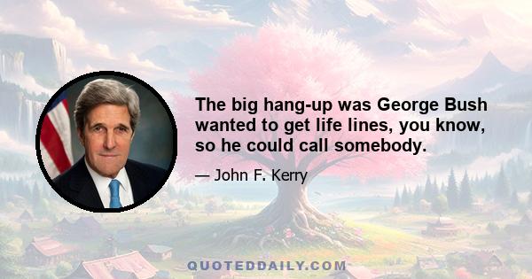 The big hang-up was George Bush wanted to get life lines, you know, so he could call somebody.