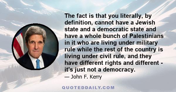 The fact is that you literally, by definition, cannot have a Jewish state and a democratic state and have a whole bunch of Palestinians in it who are living under military rule while the rest of the country is living