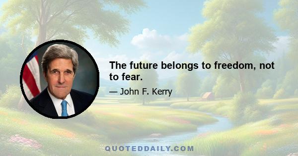 The future belongs to freedom, not to fear.