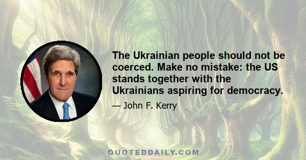 The Ukrainian people should not be coerced. Make no mistake: the US stands together with the Ukrainians aspiring for democracy.