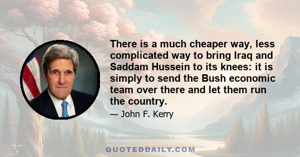 There is a much cheaper way, less complicated way to bring Iraq and Saddam Hussein to its knees: it is simply to send the Bush economic team over there and let them run the country.