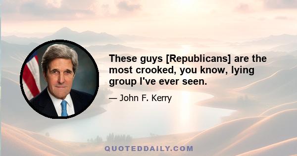 These guys [Republicans] are the most crooked, you know, lying group I've ever seen.