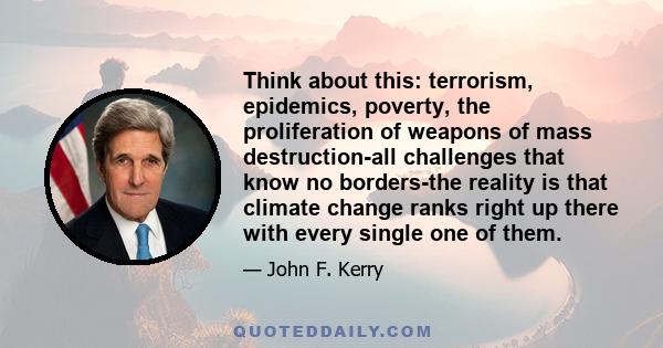 Think about this: terrorism, epidemics, poverty, the proliferation of weapons of mass destruction-all challenges that know no borders-the reality is that climate change ranks right up there with every single one of them.