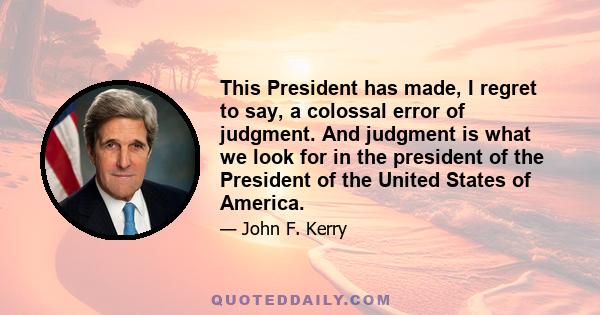 This President has made, I regret to say, a colossal error of judgment. And judgment is what we look for in the president of the President of the United States of America.