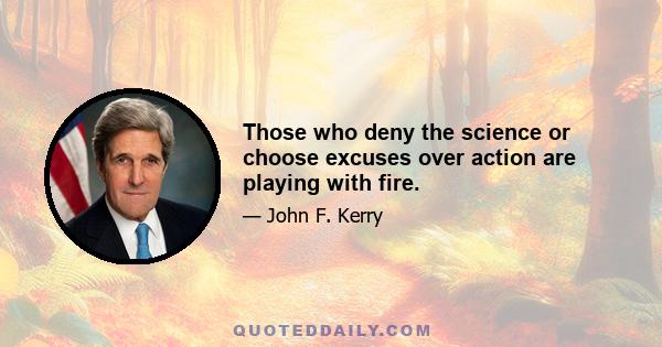 Those who deny the science or choose excuses over action are playing with fire.