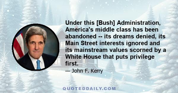 Under this [Bush] Administration, America's middle class has been abandoned -- its dreams denied, its Main Street interests ignored and its mainstream values scorned by a White House that puts privilege first.