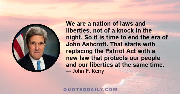 We are a nation of laws and liberties, not of a knock in the night. So it is time to end the era of John Ashcroft. That starts with replacing the Patriot Act with a new law that protects our people and our liberties at