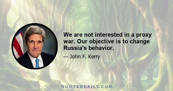 We are not interested in a proxy war. Our objective is to change Russia's behavior.